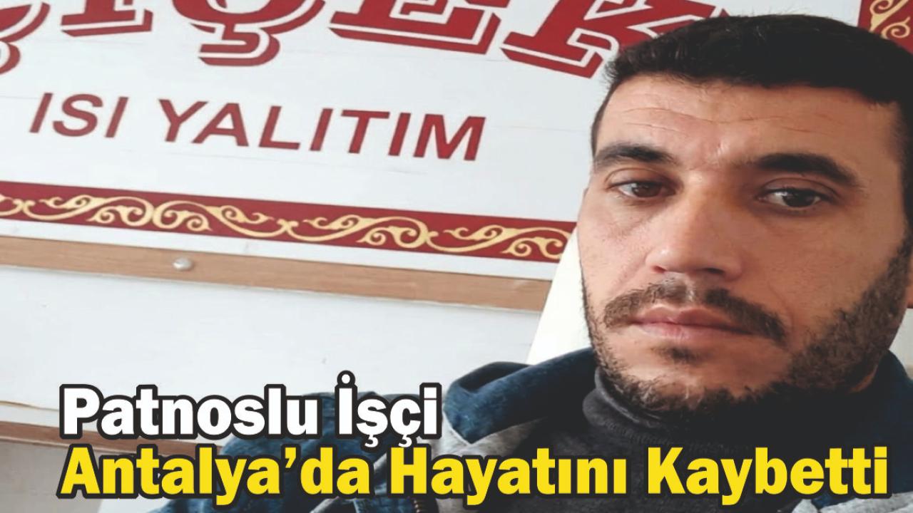 Patnoslu İşçi Antalya’da Hayatını Kaybetti