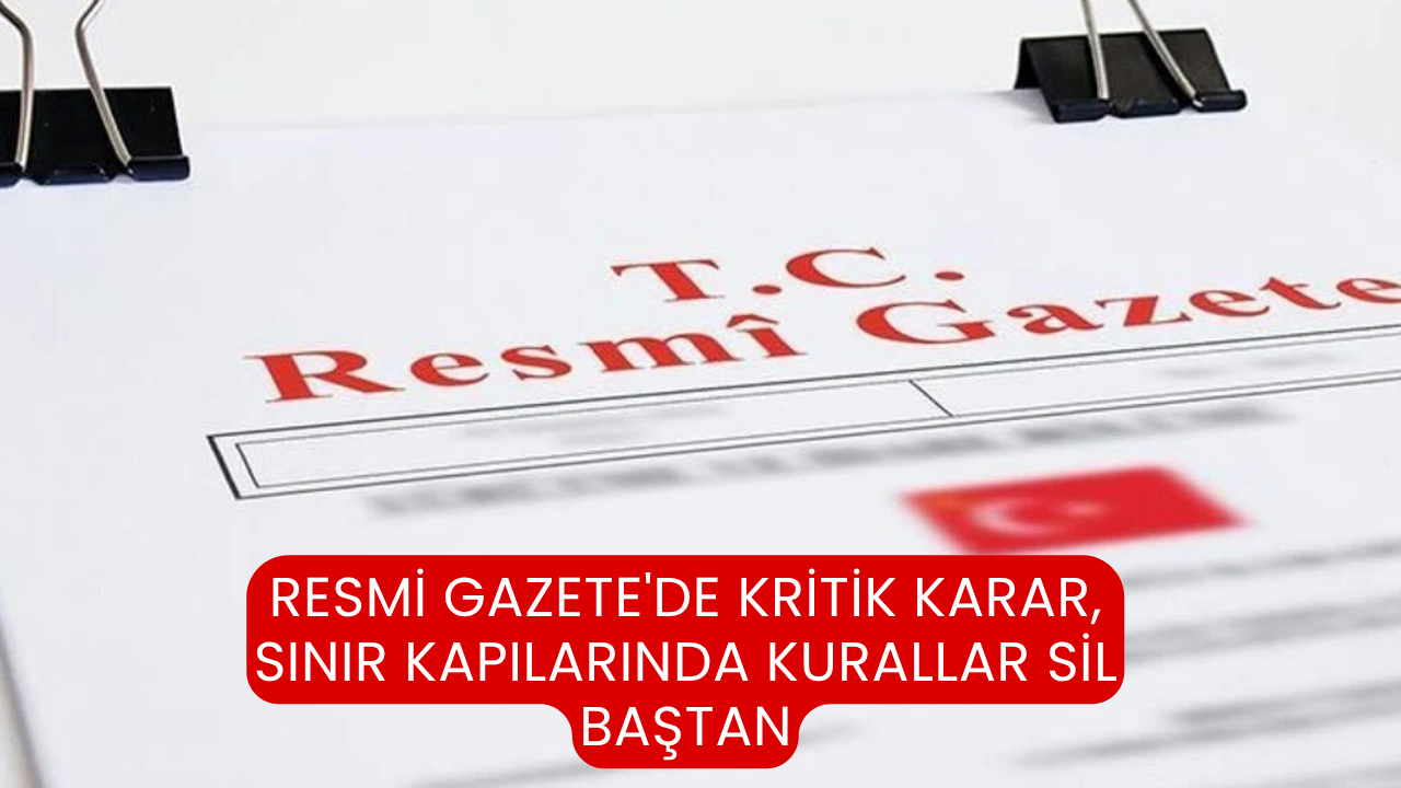 Resmi Gazete'de kritik karar, sınır kapılarında kurallar sil baştan