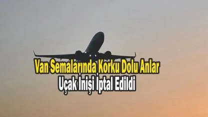 Van Semalarında Korku Dolu Anlar: Uçak İnişi İptal Edildi