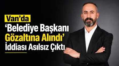 Van’da “Belediye Başkanı Gözaltına Alındı” İddiası Asılsız Çıktı