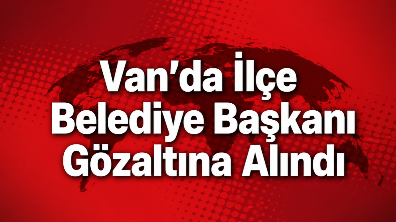 Van’da İlçe Belediye Başkanı Gözaltına Alındı