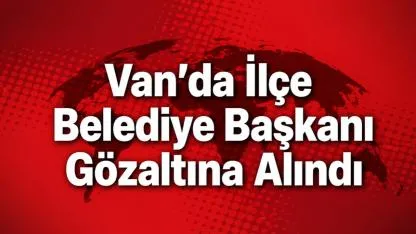 Van’da İlçe Belediye Başkanı Gözaltına Alındı